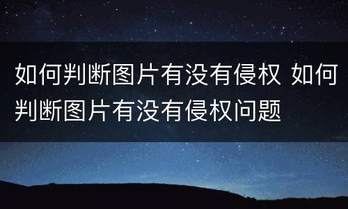 如何判断图片有没有侵权 如何判断图片有没有侵权问题
