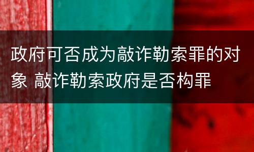 政府可否成为敲诈勒索罪的对象 敲诈勒索政府是否构罪