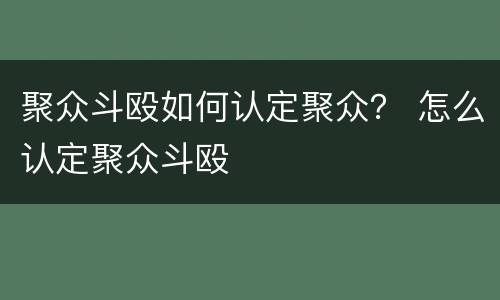 聚众斗殴如何认定聚众？ 怎么认定聚众斗殴