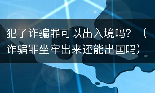 犯了诈骗罪可以出入境吗？（诈骗罪坐牢出来还能出国吗）