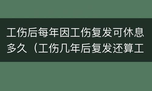 工伤后每年因工伤复发可休息多久（工伤几年后复发还算工伤吗）