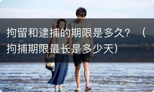 拘留和逮捕的期限是多久？（拘捕期限最长是多少天）