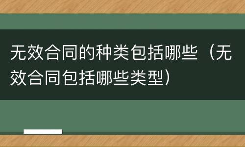 无效合同的种类包括哪些（无效合同包括哪些类型）
