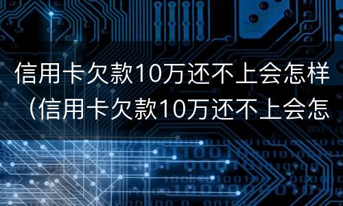 信用卡欠款10万还不上会怎样（信用卡欠款10万还不上会怎样?）