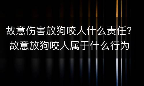故意伤害放狗咬人什么责任？ 故意放狗咬人属于什么行为