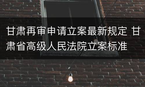 甘肃再审申请立案最新规定 甘肃省高级人民法院立案标准