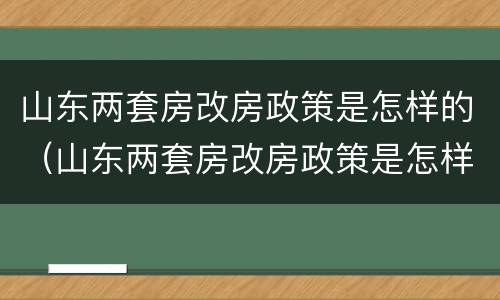 山东两套房改房政策是怎样的（山东两套房改房政策是怎样的呢）
