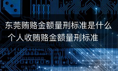 东莞贿赂金额量刑标准是什么 个人收贿赂金额量刑标准