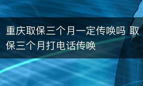 重庆取保三个月一定传唤吗 取保三个月打电话传唤