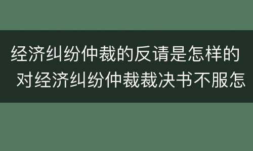经济纠纷仲裁的反请是怎样的 对经济纠纷仲裁裁决书不服怎么办?