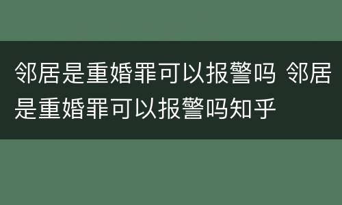 邻居是重婚罪可以报警吗 邻居是重婚罪可以报警吗知乎