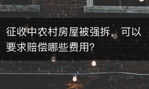 征收中农村房屋被强拆，可以要求赔偿哪些费用？