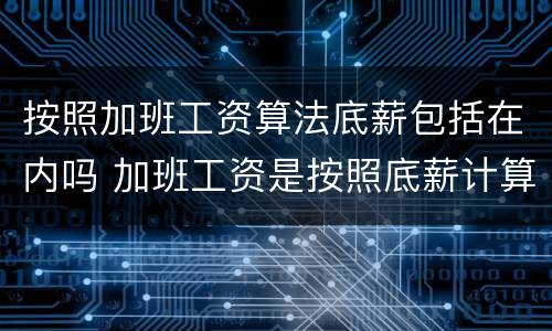 按照加班工资算法底薪包括在内吗 加班工资是按照底薪计算吗