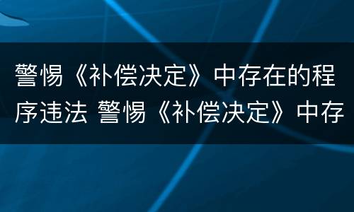 警惕《补偿决定》中存在的程序违法 警惕《补偿决定》中存在的程序违法犯罪行为