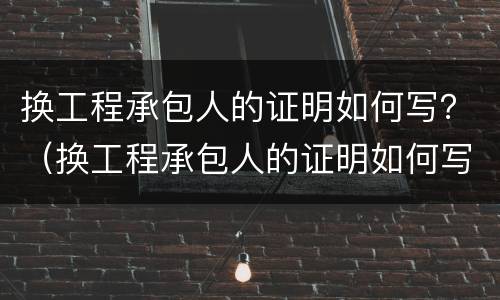 换工程承包人的证明如何写？（换工程承包人的证明如何写模板）