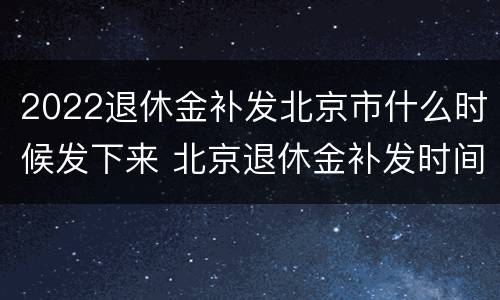 2022退休金补发北京市什么时候发下来 北京退休金补发时间