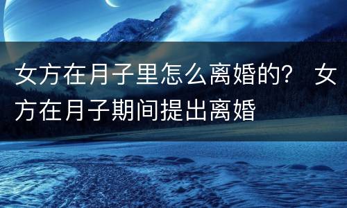 女方在月子里怎么离婚的？ 女方在月子期间提出离婚