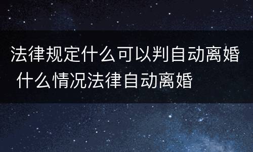 法律规定什么可以判自动离婚 什么情况法律自动离婚