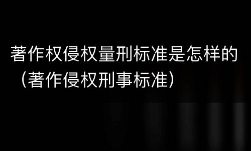 著作权侵权量刑标准是怎样的（著作侵权刑事标准）