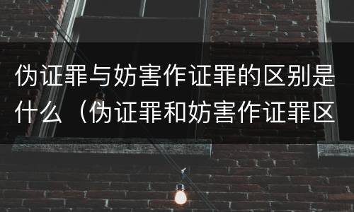伪证罪与妨害作证罪的区别是什么（伪证罪和妨害作证罪区别）