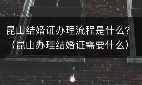 昆山结婚证办理流程是什么？（昆山办理结婚证需要什么）
