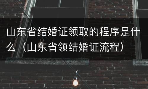 山东省结婚证领取的程序是什么（山东省领结婚证流程）