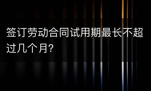 签订劳动合同试用期最长不超过几个月？