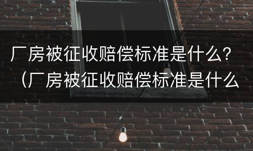 厂房被征收赔偿标准是什么？（厂房被征收赔偿标准是什么样的）