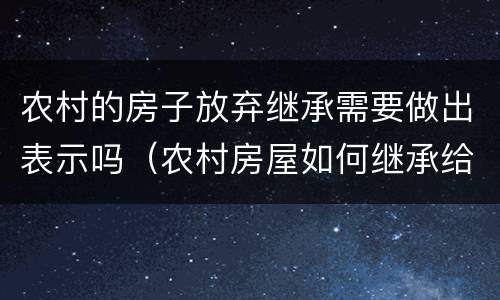 农村的房子放弃继承需要做出表示吗（农村房屋如何继承给下一代）