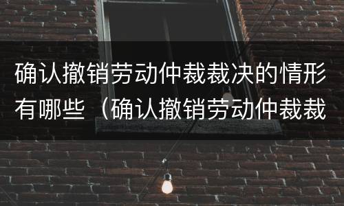 确认撤销劳动仲裁裁决的情形有哪些（确认撤销劳动仲裁裁决的情形有哪些法律规定）