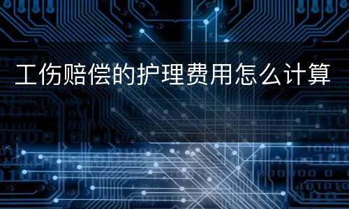 工伤赔偿的护理费用怎么计算