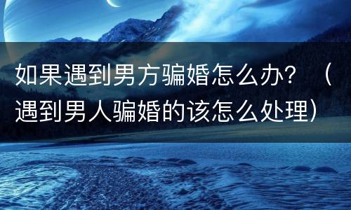 如果遇到男方骗婚怎么办？（遇到男人骗婚的该怎么处理）