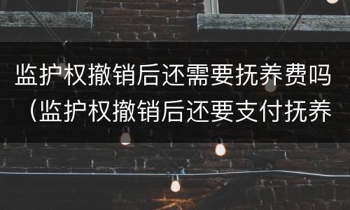 监护权撤销后还需要抚养费吗（监护权撤销后还要支付抚养费）