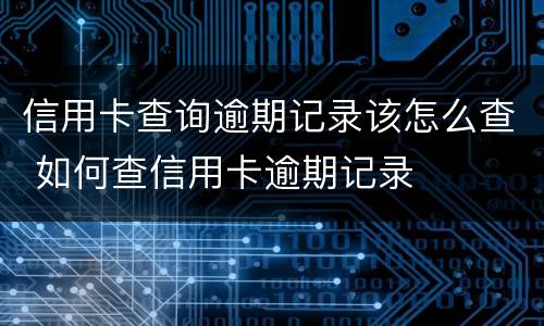 信用卡查询逾期记录该怎么查 如何查信用卡逾期记录