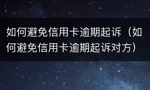 如何避免信用卡逾期起诉（如何避免信用卡逾期起诉对方）