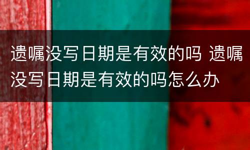 遗嘱没写日期是有效的吗 遗嘱没写日期是有效的吗怎么办