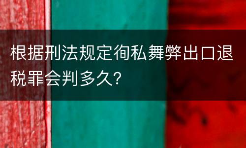 根据刑法规定徇私舞弊出口退税罪会判多久？
