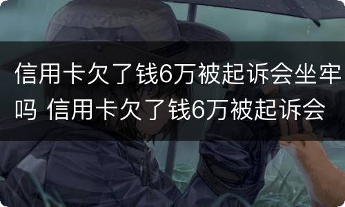 信用卡欠了钱6万被起诉会坐牢吗 信用卡欠了钱6万被起诉会坐牢吗