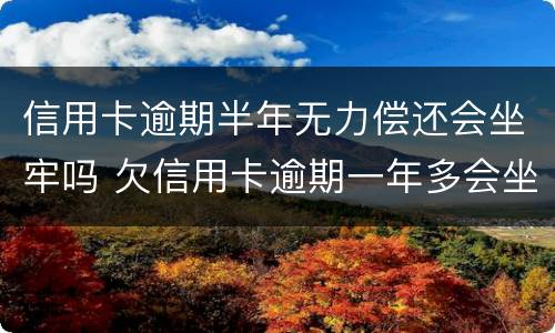 信用卡逾期半年无力偿还会坐牢吗 欠信用卡逾期一年多会坐牢吗
