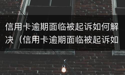 信用卡逾期面临被起诉如何解决（信用卡逾期面临被起诉如何解决办法）
