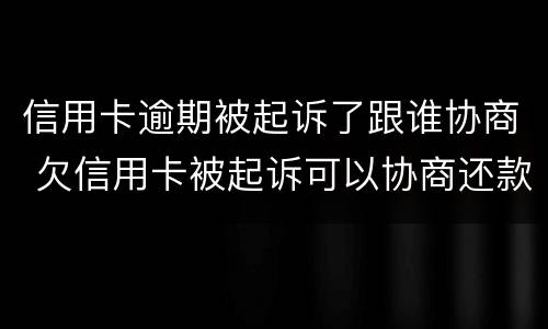 信用卡逾期被起诉了跟谁协商 欠信用卡被起诉可以协商还款吗