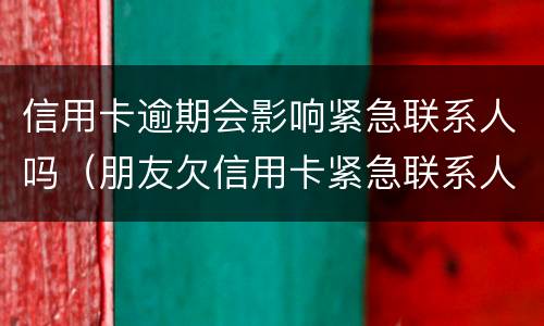 信用卡逾期会影响紧急联系人吗（朋友欠信用卡紧急联系人会有影响么）