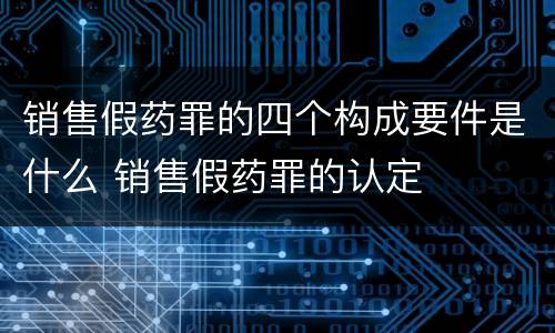 销售假药罪的四个构成要件是什么 销售假药罪的认定