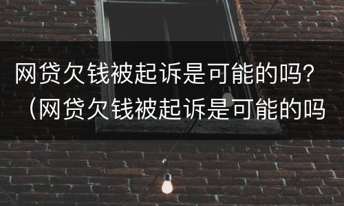 网贷欠钱被起诉是可能的吗？（网贷欠钱被起诉是可能的吗）