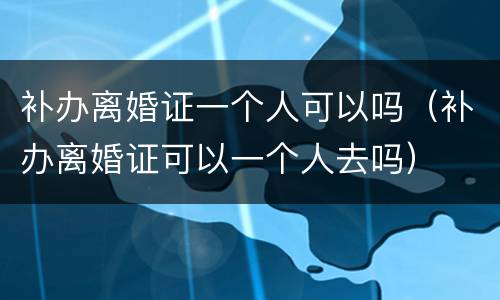 补办离婚证一个人可以吗（补办离婚证可以一个人去吗）