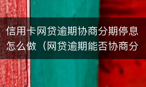 信用卡网贷逾期协商分期停息怎么做（网贷逾期能否协商分期）