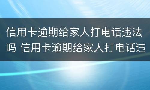 信用卡逾期给家人打电话违法吗 信用卡逾期给家人打电话违法吗怎么办