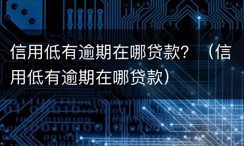 信用低有逾期在哪贷款？（信用低有逾期在哪贷款）