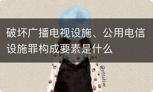 破坏广播电视设施、公用电信设施罪构成要素是什么