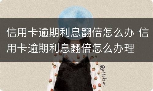 信用卡逾期利息翻倍怎么办 信用卡逾期利息翻倍怎么办理